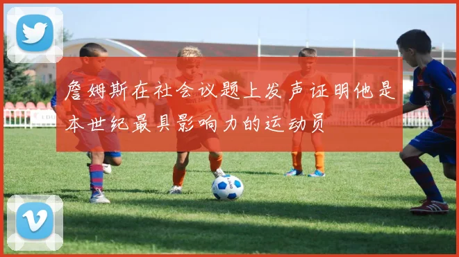 詹姆斯在社会议题上发声证明他是本世纪最具影响力的运动员