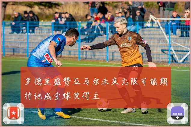 罗德里盛赞亚马尔未来无限可能期待他成金球奖得主