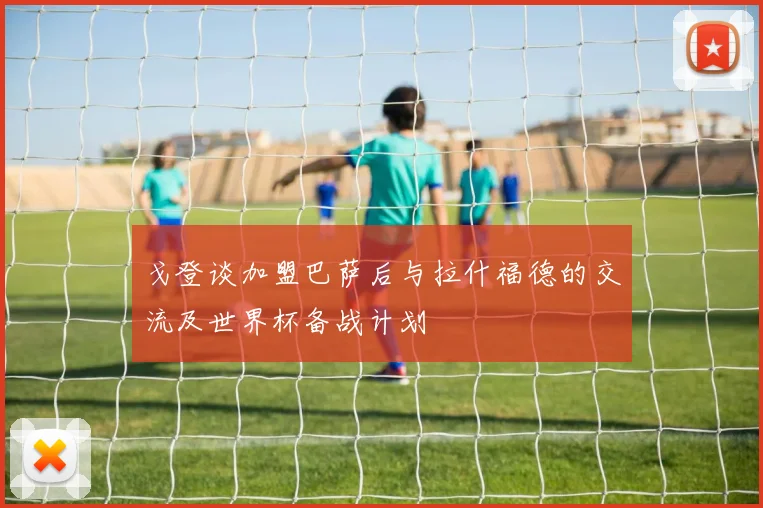 戈登谈加盟巴萨后与拉什福德的交流及世界杯备战计划