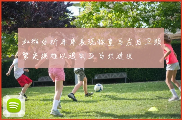 加维分析库库表现称皇马左后卫频繁更换难以遏制亚马尔进攻