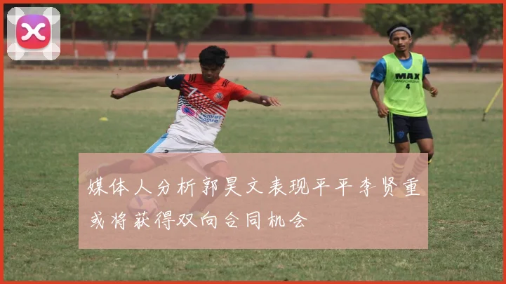 媒体人分析郭昊文表现平平李贤重或将获得双向合同机会