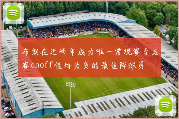 布朗在近两年成为唯一常规赛季后赛onoff值均为负的最佳阵球员