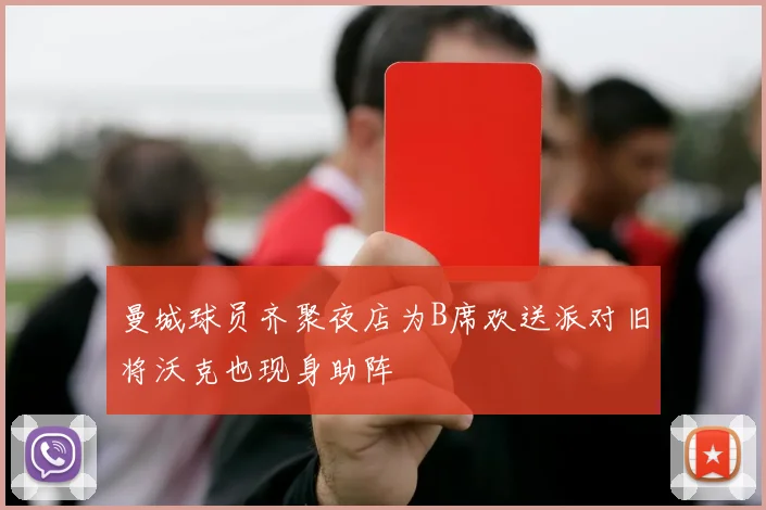 曼城球员齐聚夜店为B席欢送派对旧将沃克也现身助阵