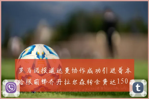 罗马诺报道达曼协作成功引进哥本哈根前锋乔丹拉尔森转会费达150万美元