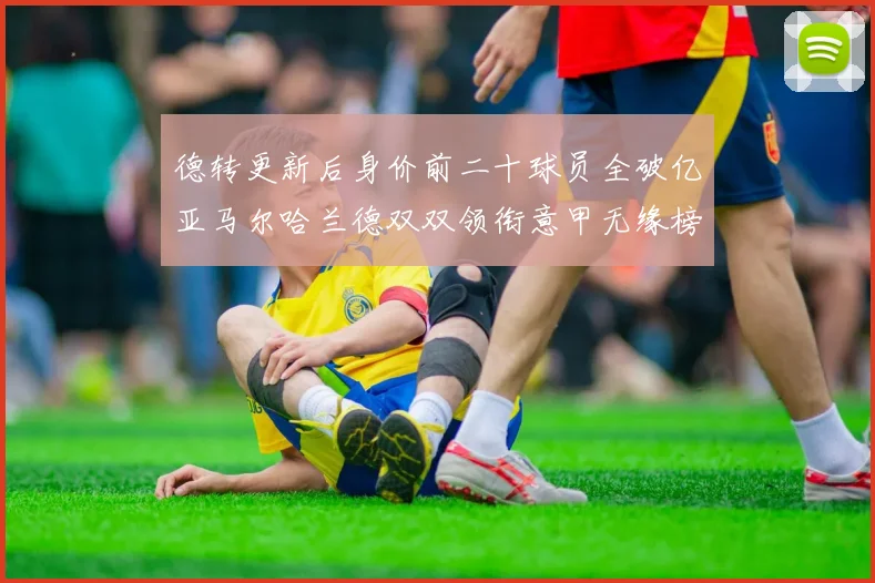德转更新后身价前二十球员全破亿亚马尔哈兰德双双领衔意甲无缘榜单