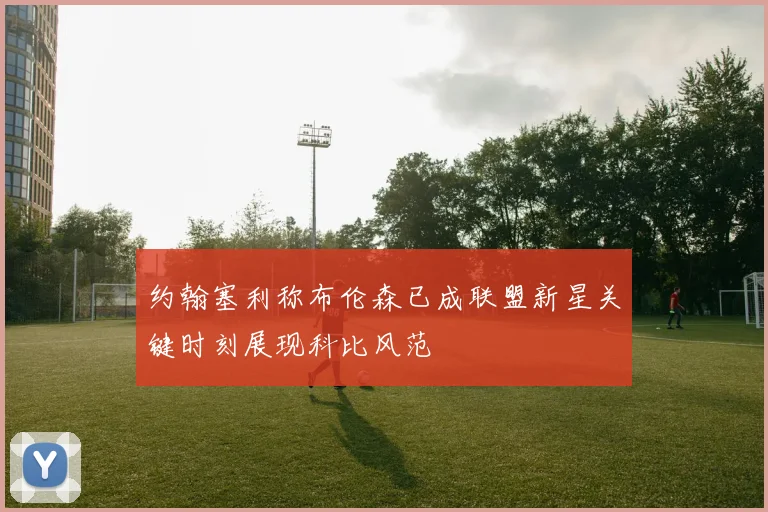 约翰塞利称布伦森已成联盟新星关键时刻展现科比风范