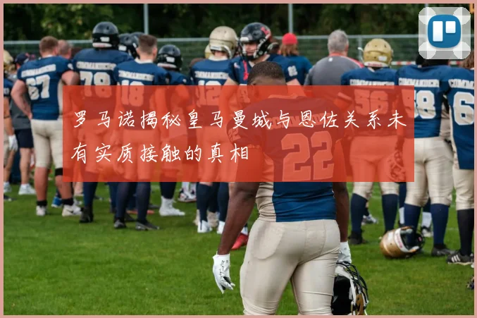 罗马诺揭秘皇马曼城与恩佐关系未有实质接触的真相