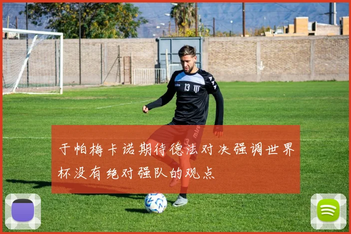 于帕梅卡诺期待德法对决强调世界杯没有绝对强队的观点