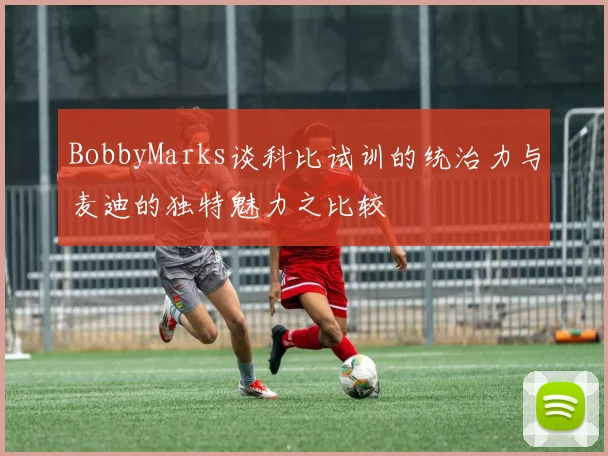 BobbyMarks谈科比试训的统治力与麦迪的独特魅力之比较