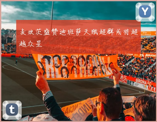 麦坎茨盛赞迪班萨天赋超群或将超越众星