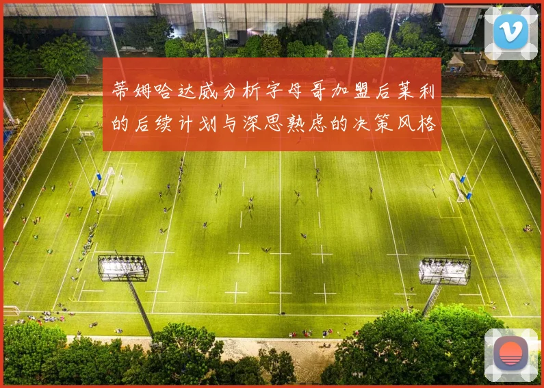 蒂姆哈达威分析字母哥加盟后莱利的后续计划与深思熟虑的决策风格