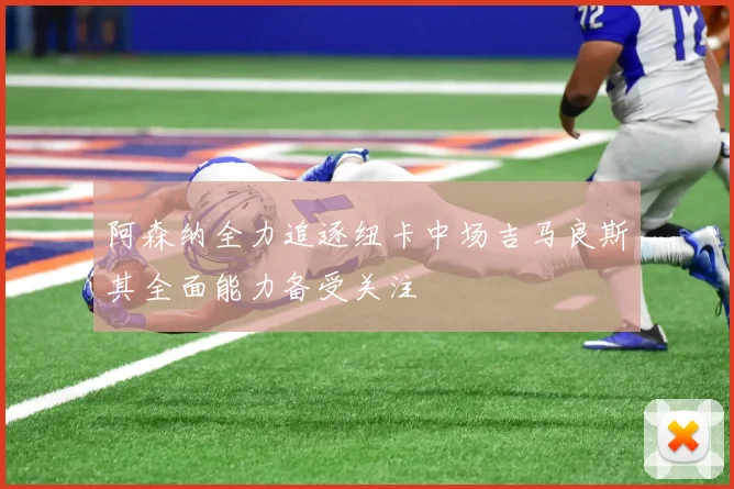 阿森纳全力追逐纽卡中场吉马良斯其全面能力备受关注