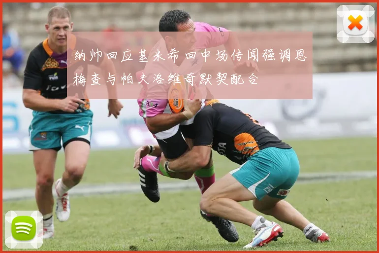 纳帅回应基米希回中场传闻强调恩梅查与帕夫洛维奇默契配合