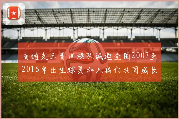 南通支云青训梯队诚邀全国2007至2016年出生球员加入我们共同成长