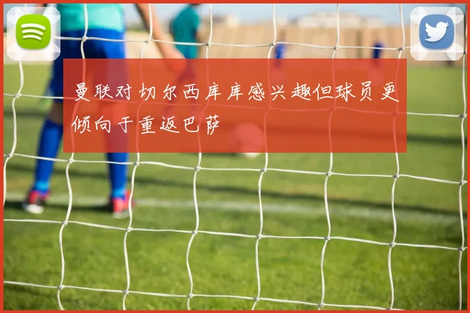 曼联对切尔西库库感兴趣但球员更倾向于重返巴萨