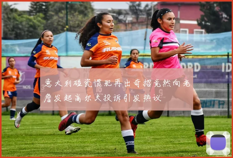 意大利碰瓷惯犯再出奇招竟然向老詹发起高尔夫投诉引发热议