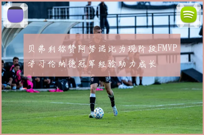 贝弗利称赞阿努诺比为现阶段FMVP学习伦纳德冠军经验助力成长