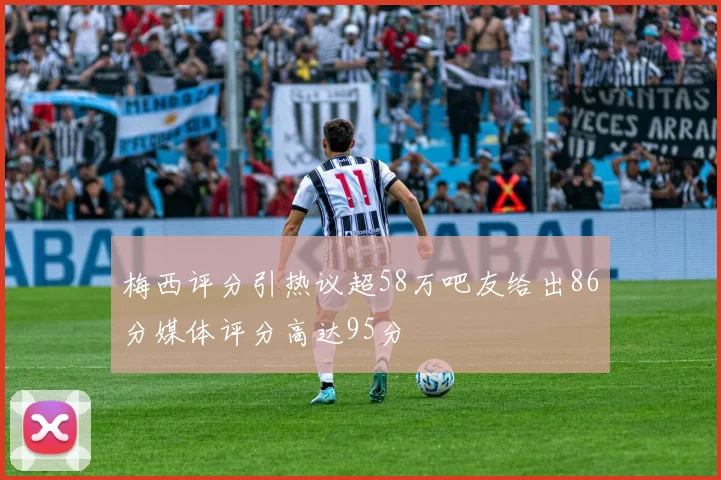 梅西评分引热议超58万吧友给出86分媒体评分高达95分