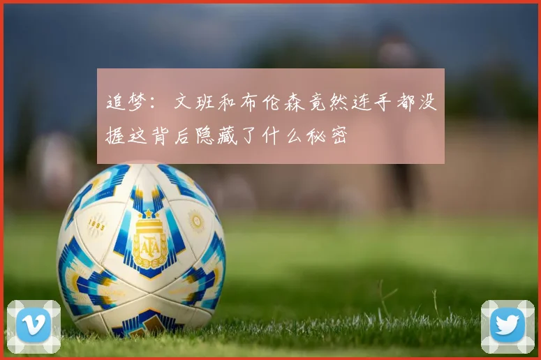 追梦：文班和布伦森竟然连手都没握这背后隐藏了什么秘密